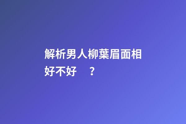 解析男人柳葉眉面相好不好？
